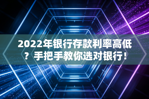 2022年银行存款利率高低？手把手教你选对银行！