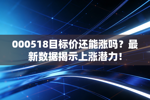 000518目标价还能涨吗?最新数据揭示上涨潜力!