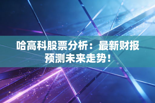 哈高科股票分析：最新财报预测未来走势！