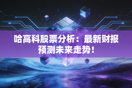 哈高科股票分析：最新财报预测未来走势！