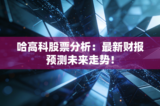 哈高科股票分析：最新财报预测未来走势！