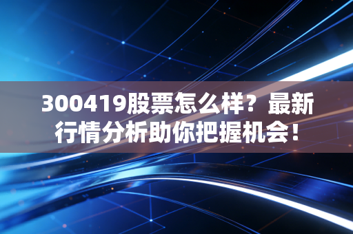 300419股票怎么样？最新行情分析助你把握机会！