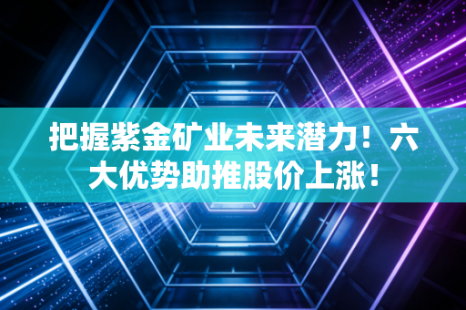 把握紫金矿业未来潜力！六大优势助推股价上涨！