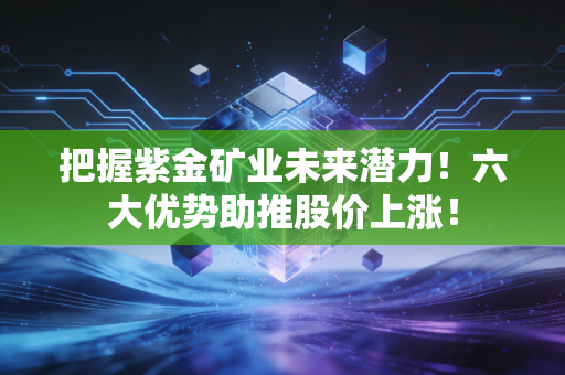 把握紫金矿业未来潜力！六大优势助推股价上涨！