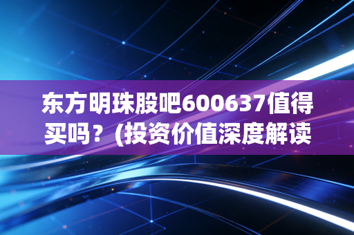 东方明珠股吧600637值得买吗？(投资价值深度解读)