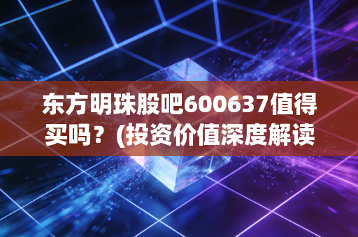 东方明珠股吧600637值得买吗？(投资价值深度解读)