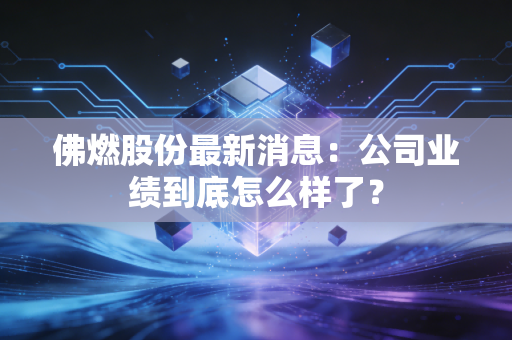 佛燃股份最新消息：公司业绩到底怎么样了？