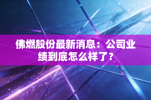 佛燃股份最新消息：公司业绩到底怎么样了？