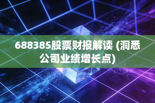 688385股票财报解读 (洞悉公司业绩增长点)