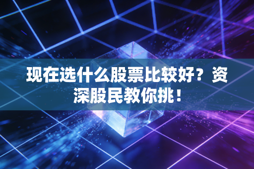 现在选什么股票比较好？资深股民教你挑！