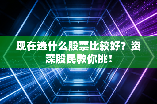 现在选什么股票比较好？资深股民教你挑！
