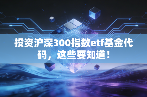 投资沪深300指数etf基金代码，这些要知道！