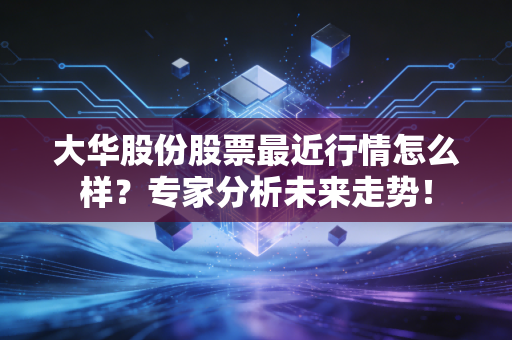 大华股份股票最近行情怎么样?专家分析未来走势!