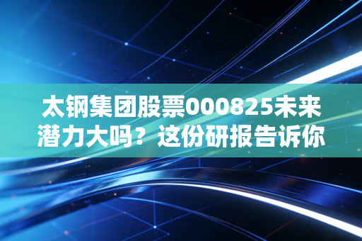 太钢集团股票000825未来潜力大吗？这份研报告诉你！