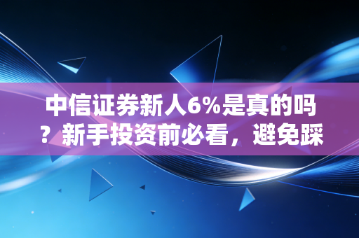 中信证券新人6%是真的吗？新手投资前必看，避免踩坑！
