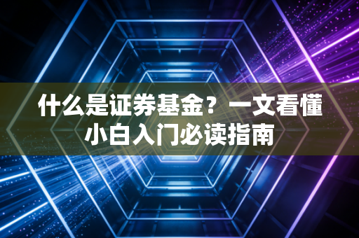 什么是证券基金?一文看懂小白入门必读指南
