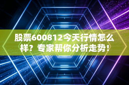 股票600812今天行情怎么样？专家帮你分析走势！