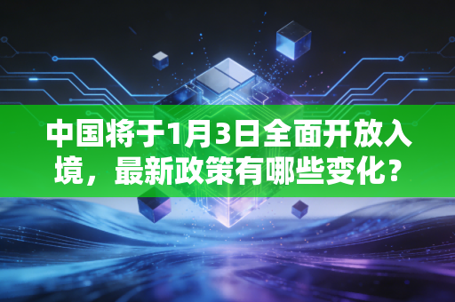 中国将于1月3日全面开放入境,最新政策有哪些变化?