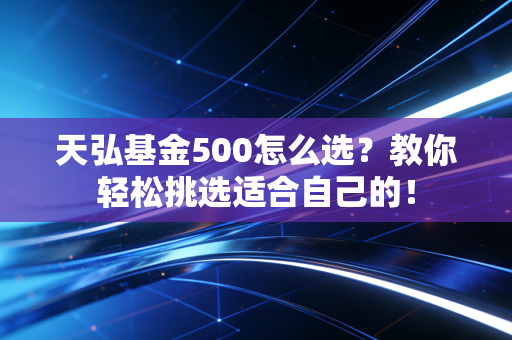 天弘基金500怎么选？教你轻松挑选适合自己的！