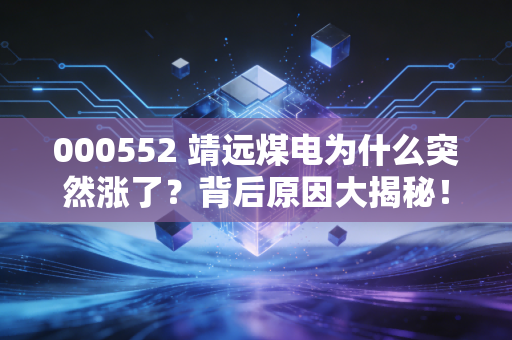 000552 靖远煤电为什么突然涨了？背后原因大揭秘！