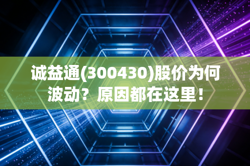 诚益通(300430)股价为何波动？原因都在这里！