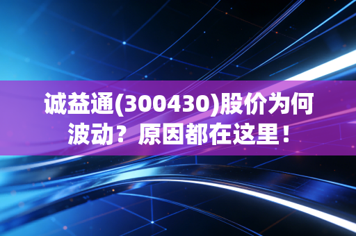 诚益通(300430)股价为何波动？原因都在这里！