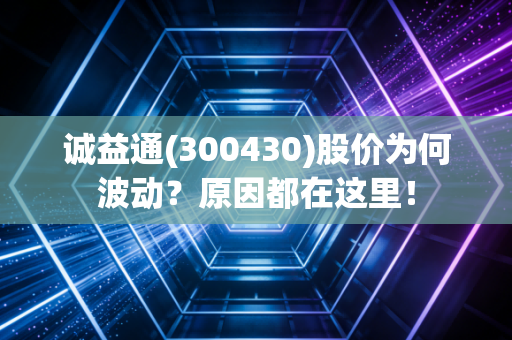 诚益通(300430)股价为何波动？原因都在这里！