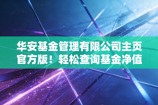 华安基金管理有限公司主页官方版！轻松查询基金净值！