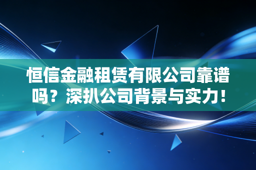 恒信金融租赁有限公司靠谱吗？深扒公司背景与实力！