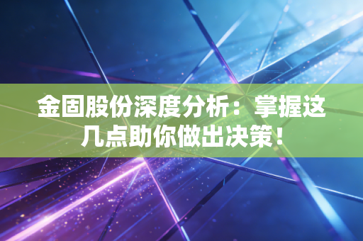金固股份深度分析:掌握这几点助你做出决策!