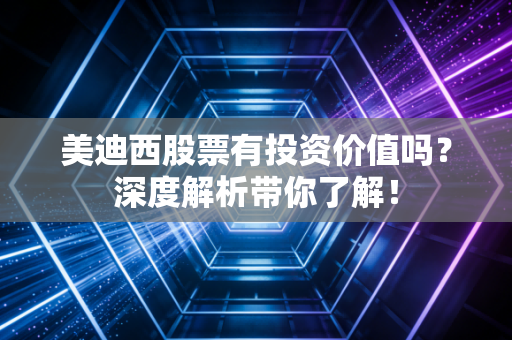 美迪西股票有投资价值吗？深度解析带你了解！