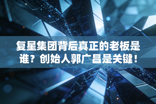 复星集团背后真正的老板是谁？创始人郭广昌是关键！
