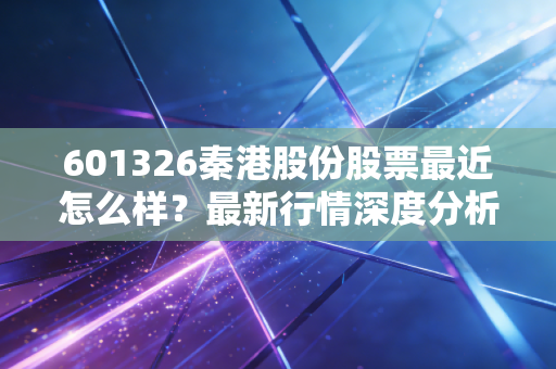 601326秦港股份股票最近怎么样？最新行情深度分析！