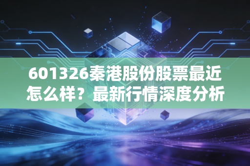 601326秦港股份股票最近怎么样？最新行情深度分析！