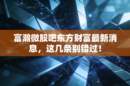 富瀚微股吧东方财富最新消息，这几条别错过！