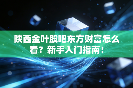 陕西金叶股吧东方财富怎么看？新手入门指南！
