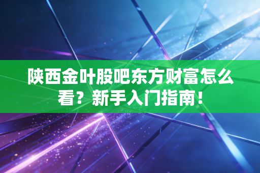 陕西金叶股吧东方财富怎么看？新手入门指南！
