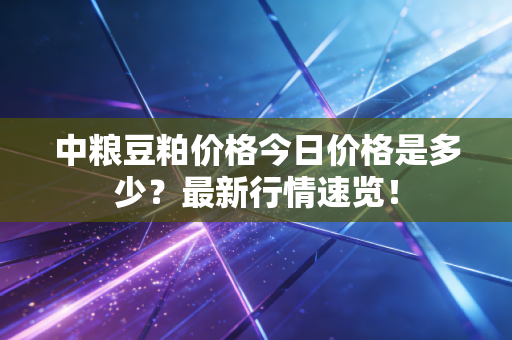 中粮豆粕价格今日价格是多少？最新行情速览！