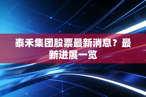 泰禾集团股票最新消息?最新进展一览