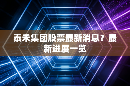 泰禾集团股票最新消息?最新进展一览