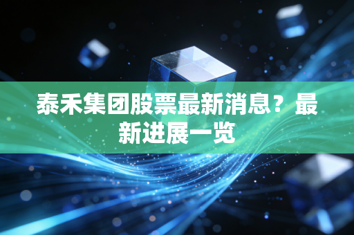 泰禾集团股票最新消息?最新进展一览