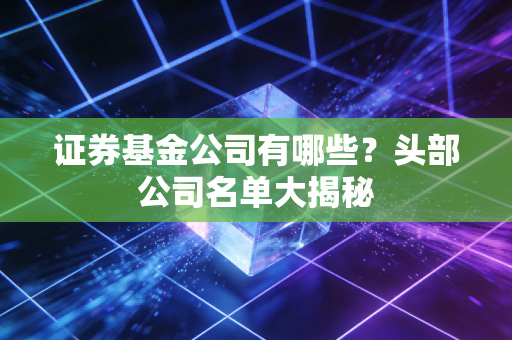 证券基金公司有哪些？头部公司名单大揭秘
