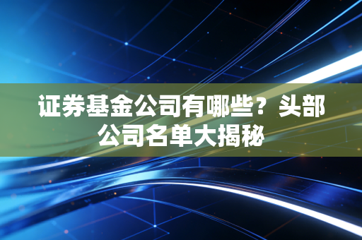 证券基金公司有哪些？头部公司名单大揭秘
