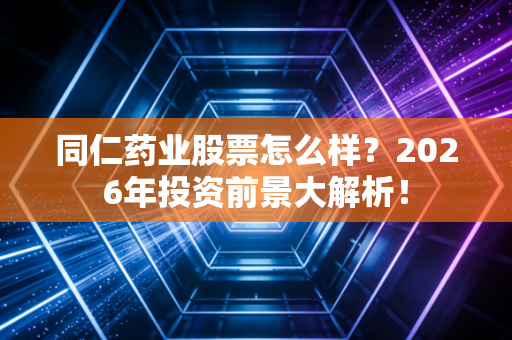 同仁药业股票怎么样？2026年投资前景大解析！