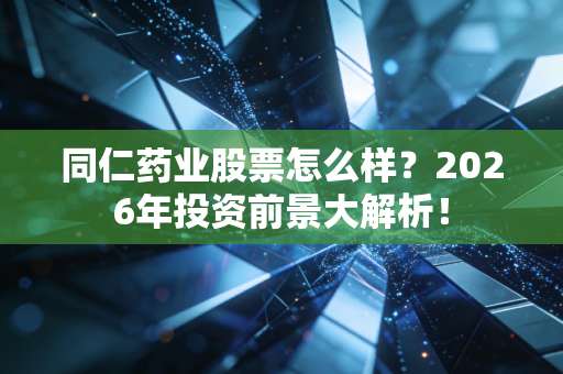 同仁药业股票怎么样？2026年投资前景大解析！