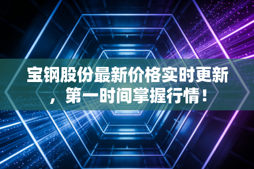 宝钢股份最新价格实时更新，第一时间掌握行情！
