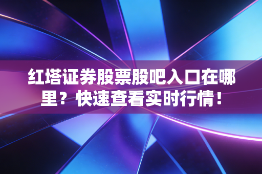 红塔证券股票股吧入口在哪里？快速查看实时行情！