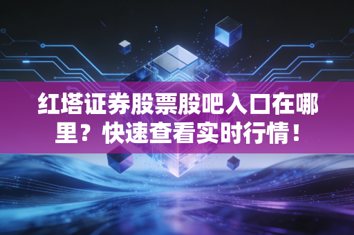 红塔证券股票股吧入口在哪里?快速查看实时行情!