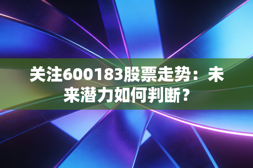 关注600183股票走势：未来潜力如何判断？
