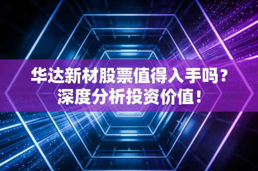 华达新材股票值得入手吗？深度分析投资价值！